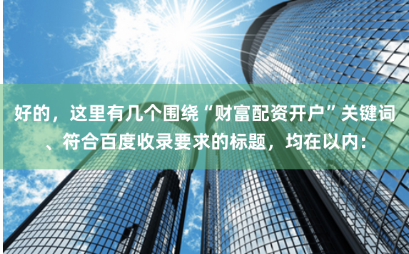 好的,这里有几个围绕“财富配资开户”关键词、符合百度收录要求的标题,均在以内: