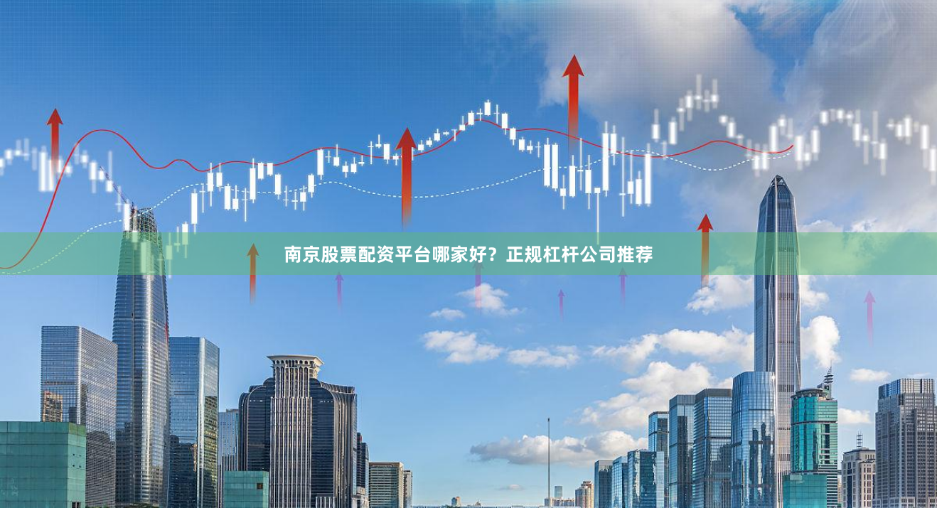 南京股票配资平台哪家好？正规杠杆公司推荐