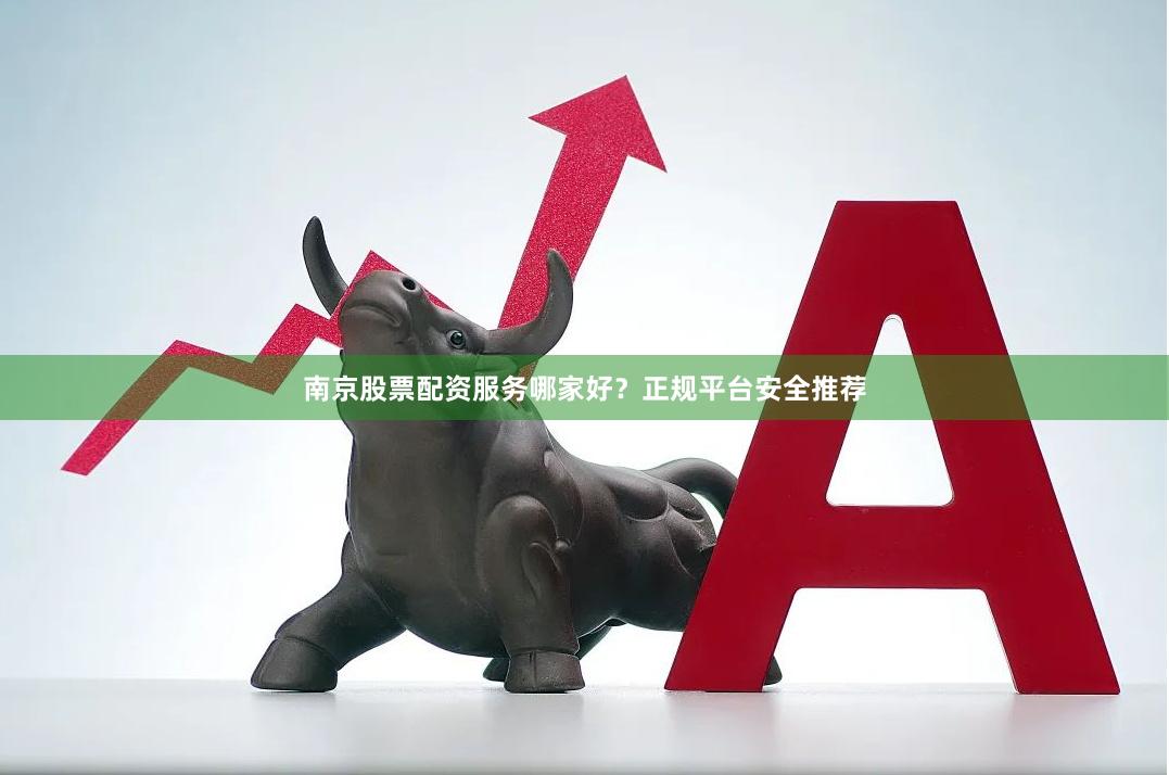 南京股票配资服务哪家好？正规平台安全推荐