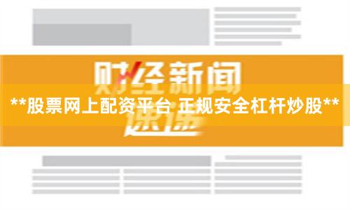 **股票网上配资平台 正规安全杠杆炒股**