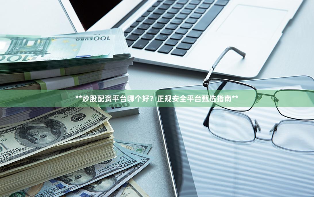 **炒股配资平台哪个好？正规安全平台甄选指南**