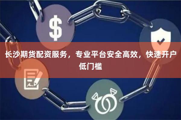长沙期货配资服务，专业平台安全高效，快速开户低门槛
