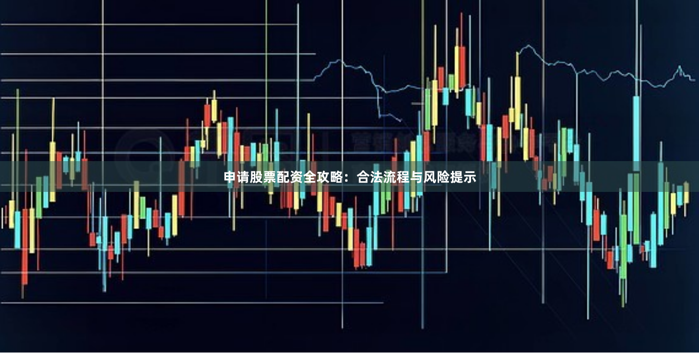 申请股票配资全攻略：合法流程与风险提示