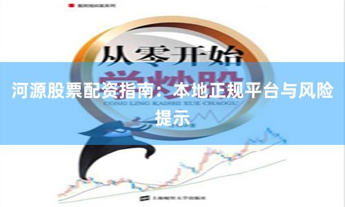 河源股票配资指南:本地正规平台与风险提示