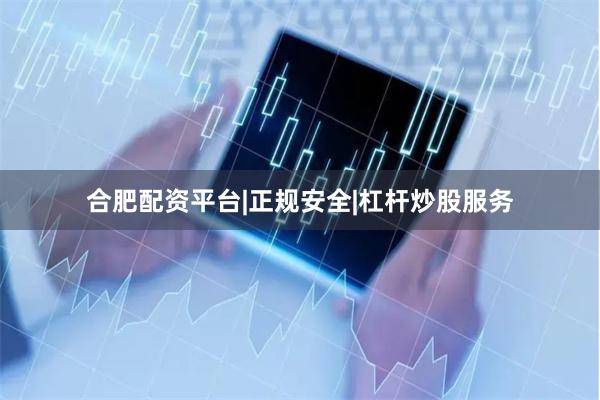 合肥配资平台|正规安全|杠杆炒股服务