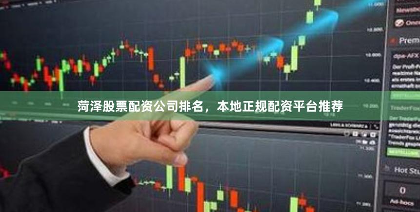 菏泽股票配资公司排名，本地正规配资平台推荐