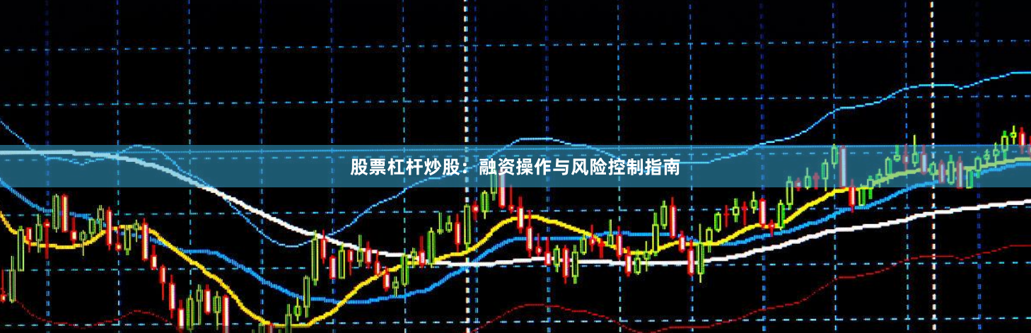 股票杠杆炒股：融资操作与风险控制指南