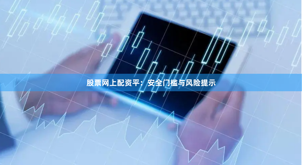 股票网上配资平：安全门槛与风险提示