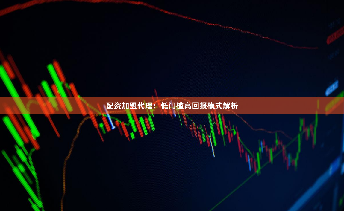 配资加盟代理：低门槛高回报模式解析