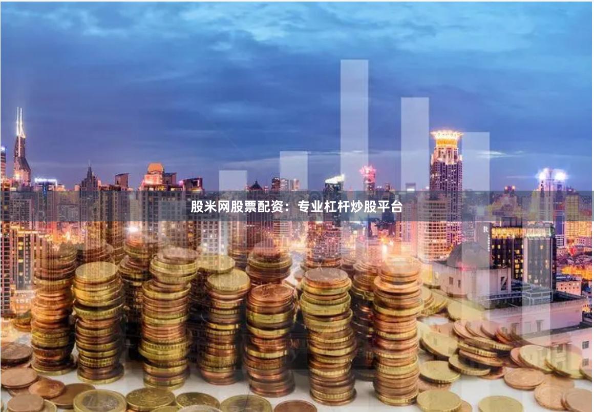 股米网股票配资：专业杠杆炒股平台