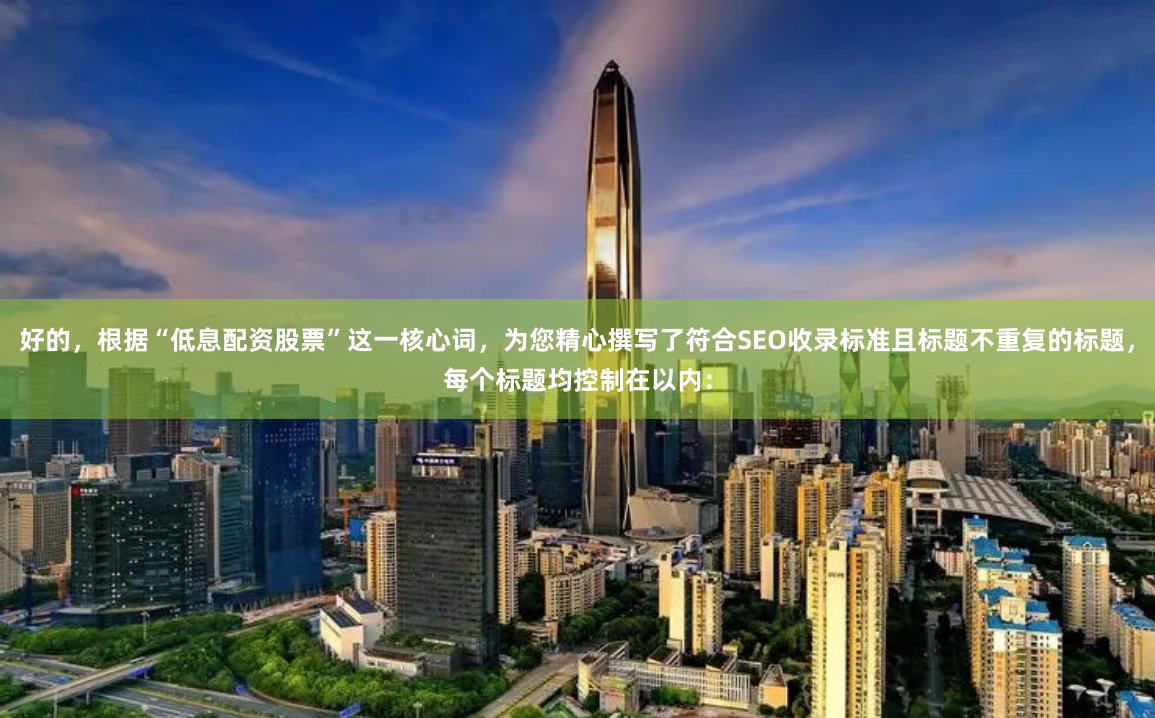 好的，根据“低息配资股票”这一核心词，为您精心撰写了符合SEO收录标准且标题不重复的标题，每个标题均控制在以内：