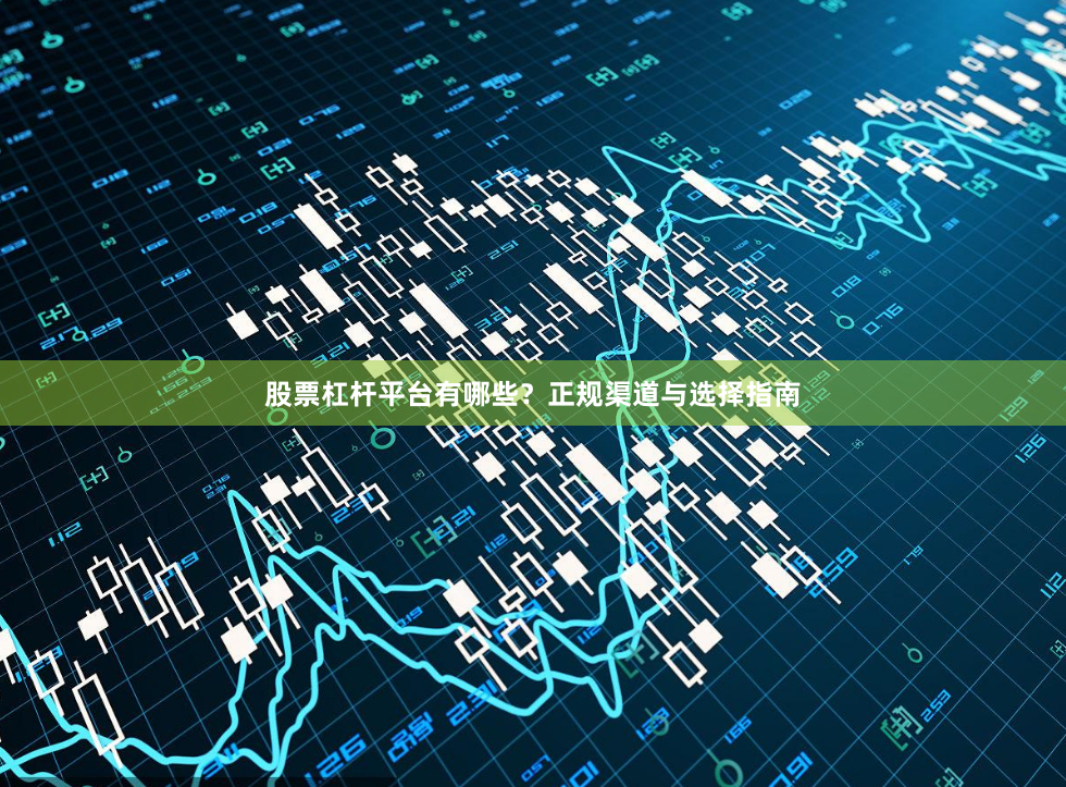 股票杠杆平台有哪些？正规渠道与选择指南
