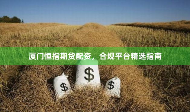 厦门恒指期货配资，合规平台精选指南